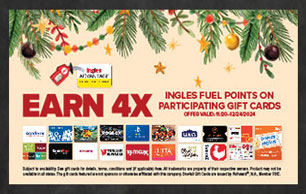 Earn 4X Ingles Fuel Points on participating gift cards. Offer valid 11/20 - 12/24/2024.