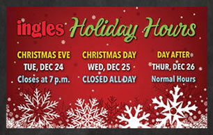 Ingles Holiday Hours: Christmas Eve, Tuesday, December 24th: Close at 7 p.m. Christmas Day, Wednesday, December 25th: Closed all day. Day after Christmas, Thursday, December 26th: Normal Hours.