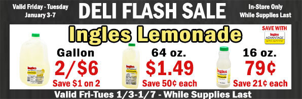 Deli Flash Sale: Ingles Lemonade - Gallon 2/$6.00, Save $1.00 on 2; 64 oz. $1.49, Save $.50 each; 16 oz., $.79, Save $.21 each. Valid In-Store Only through January 31, 2025. While Supplies Last.