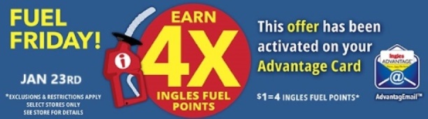 Fuel Friday this Friday only, January 23! Earn 4X Ingles Fuel Points. $1 = 4 Fuel Points. This offer has been activated on your Advantage Card. Exclusions and restrictions apply. Select stores only. See store for details.