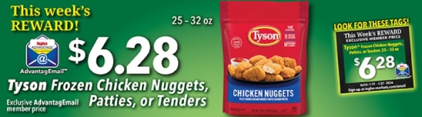 This week's Reward: $6.28 Tyson Frozen Chicken Nuggets, Patties, or Tenders 25 - 32 oz. Exclusive AdvantageMail member price.